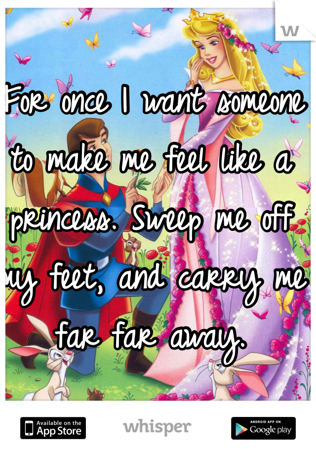 For once I want someone to make me feel like a princess. Sweep me off my feet, and carry me far far away. 