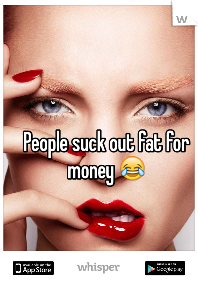 People suck out fat for money 😂