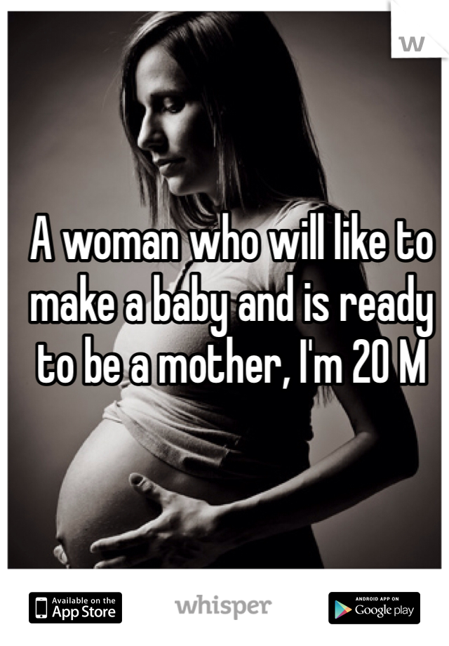 A woman who will like to make a baby and is ready to be a mother, I'm 20 M