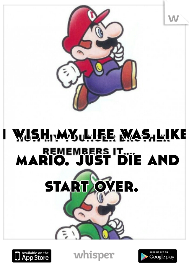 i wish my life was like mario. just die and start over.  