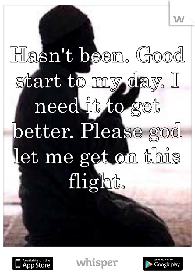 Hasn't been. Good start to my day. I need it to get better. Please god let me get on this flight. 