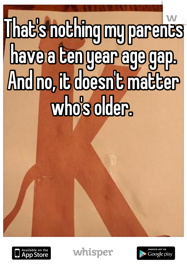 That's nothing my parents have a ten year age gap. And no, it doesn't matter who's older. 