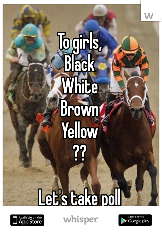 To girls, 
Black
White
Brown
Yellow 
?? 

Let's take poll 