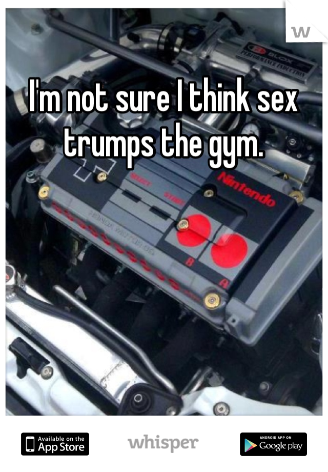 I'm not sure I think sex trumps the gym.