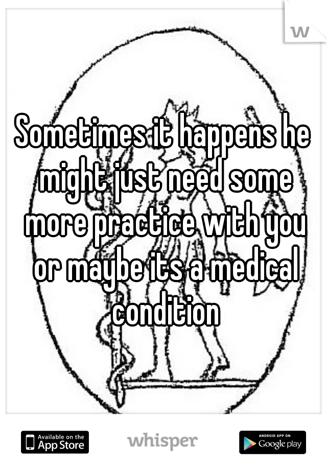Sometimes it happens he might just need some more practice with you or maybe its a medical condition