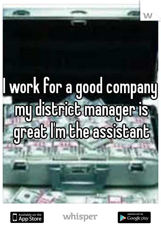 I work for a good company my district manager is great I'm the assistant