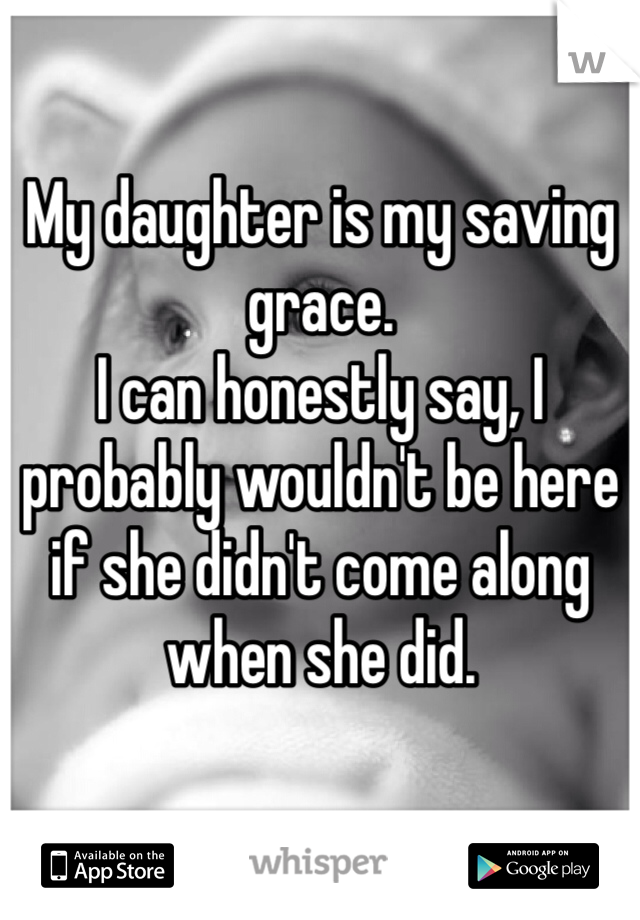 My daughter is my saving grace. 
I can honestly say, I probably wouldn't be here if she didn't come along when she did. 