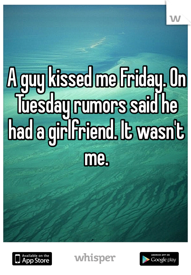 A guy kissed me Friday. On Tuesday rumors said he had a girlfriend. It wasn't me.  