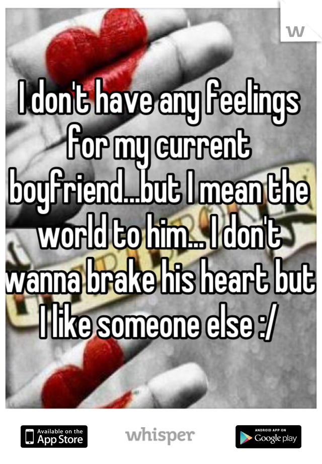 I don't have any feelings for my current boyfriend...but I mean the world to him... I don't wanna brake his heart but I like someone else :/