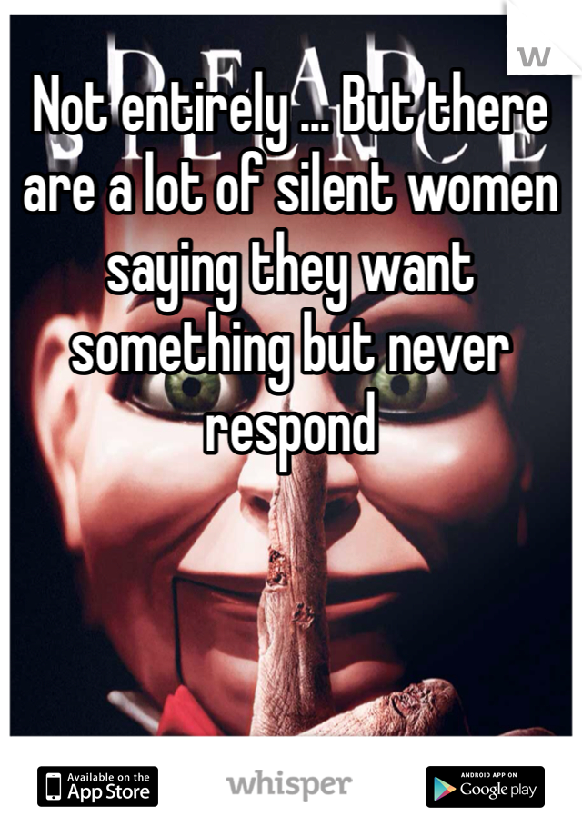 Not entirely ... But there are a lot of silent women saying they want something but never respond