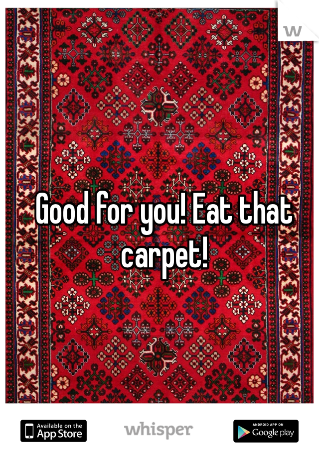 Good for you! Eat that carpet! 