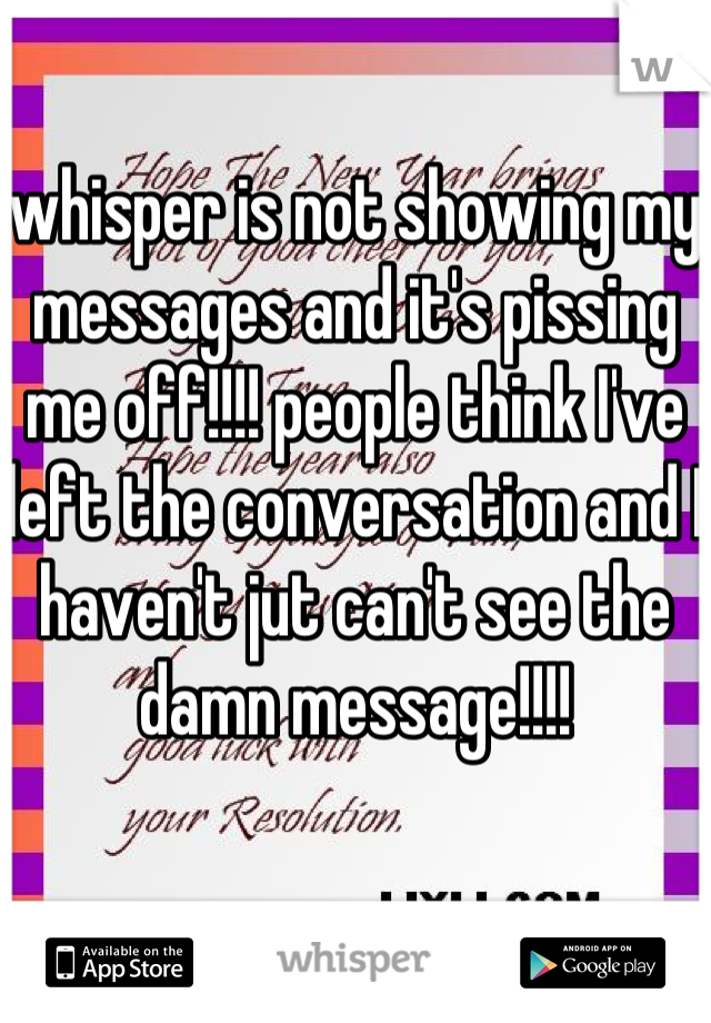 whisper is not showing my messages and it's pissing me off!!!! people think I've left the conversation and I haven't jut can't see the damn message!!!!
