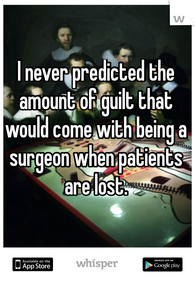 I never predicted the amount of guilt that would come with being a surgeon when patients are lost.