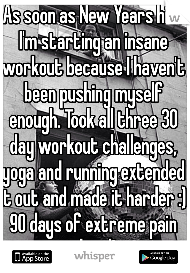 As soon as New Years hits I'm starting an insane workout because I haven't been pushing myself enough. Took all three 30 day workout challenges, yoga and running extended it out and made it harder :) 90 days of extreme pain ahead!