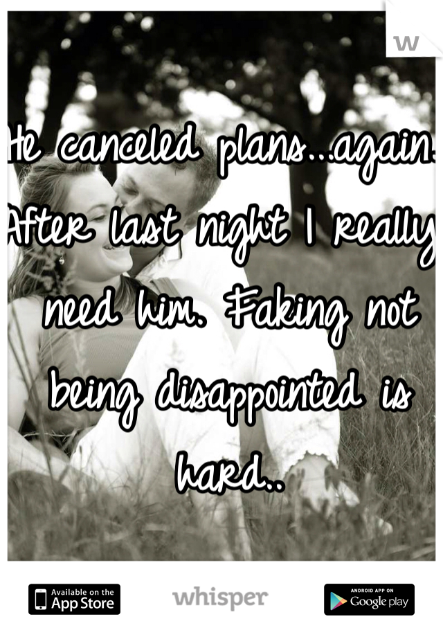 He canceled plans...again. After last night I really need him. Faking not being disappointed is hard..