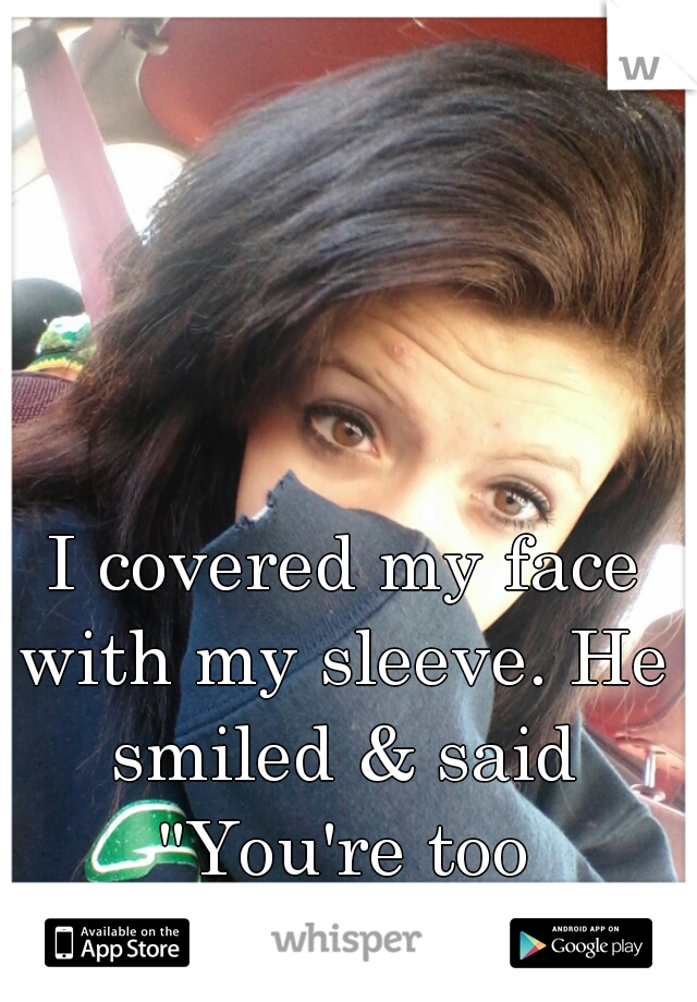  I covered my face with my sleeve. He smiled & said "You're too beautiful to hide."    