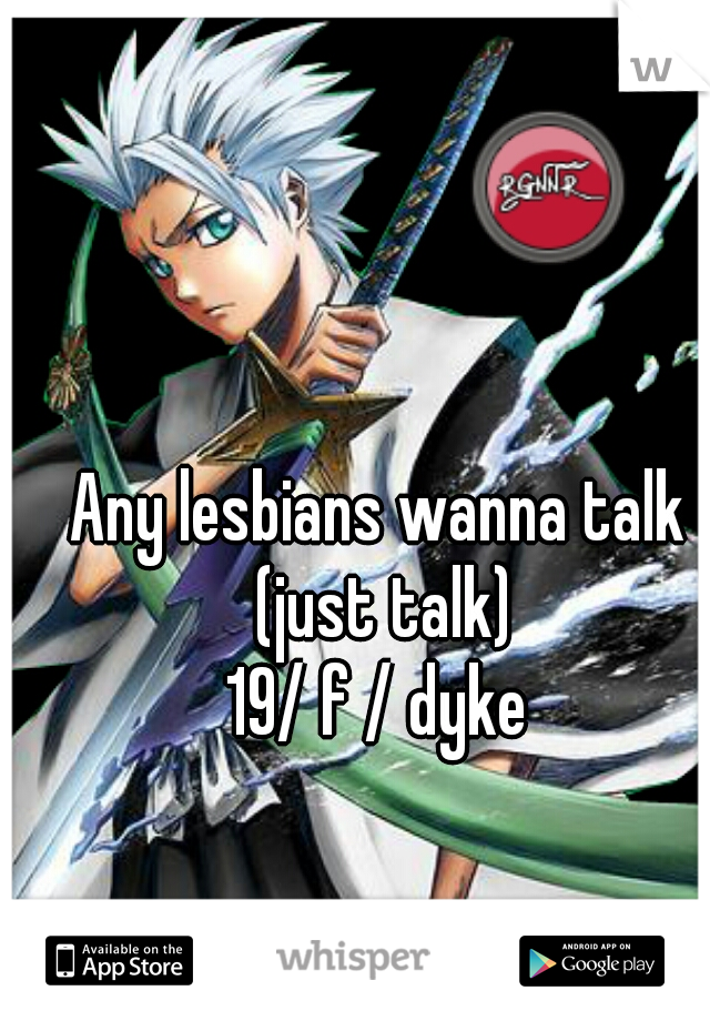 Any lesbians wanna talk (just talk)
19/ f / dyke