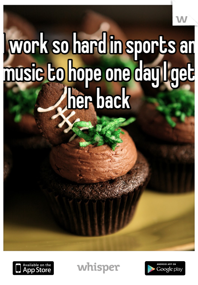 I work so hard in sports an music to hope one day I get her back