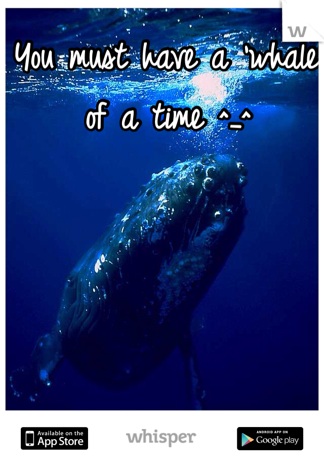 You must have a 'whale' of a time ^_^ 