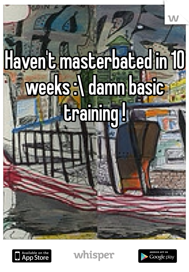 Haven't masterbated in 10 weeks :\ damn basic training !