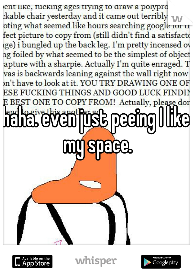 haha. even just peeing I like my space.