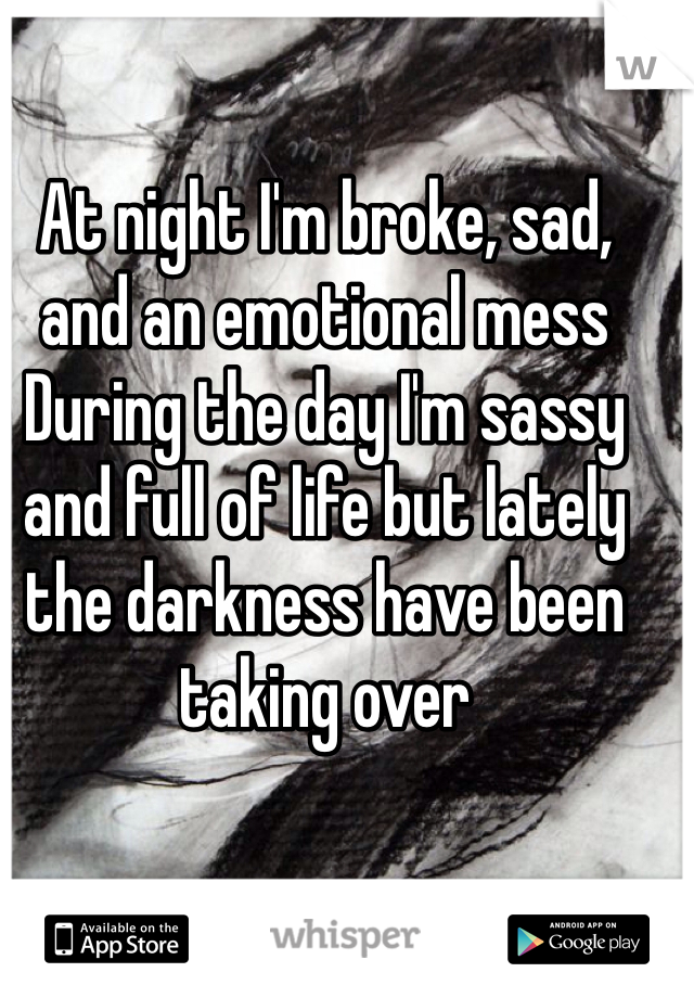 At night I'm broke, sad, and an emotional mess
During the day I'm sassy and full of life but lately the darkness have been taking over