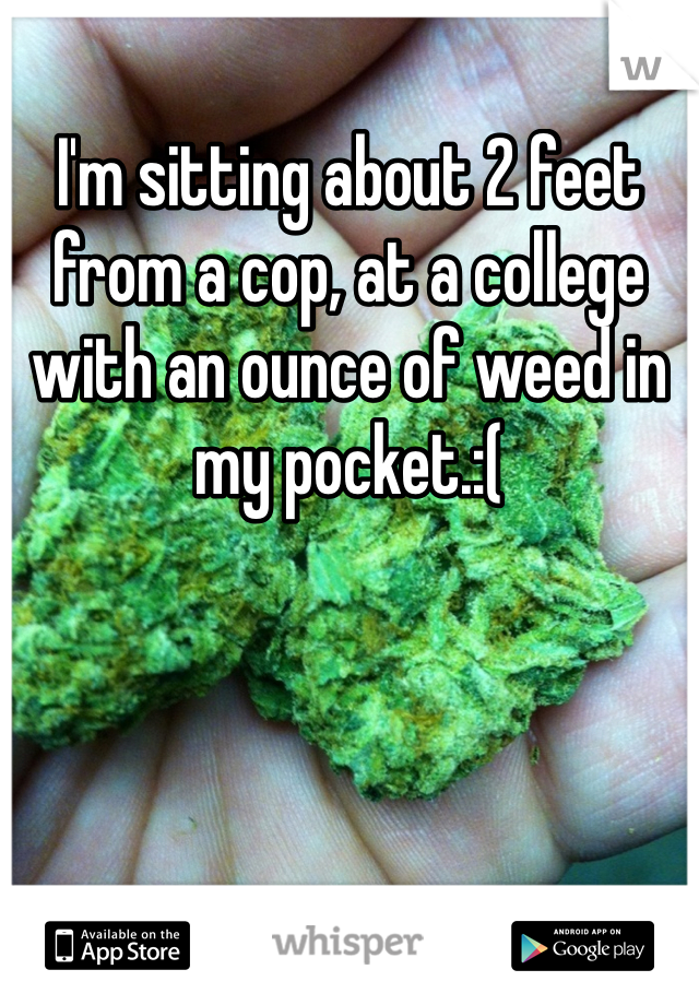 I'm sitting about 2 feet from a cop, at a college with an ounce of weed in my pocket.:(