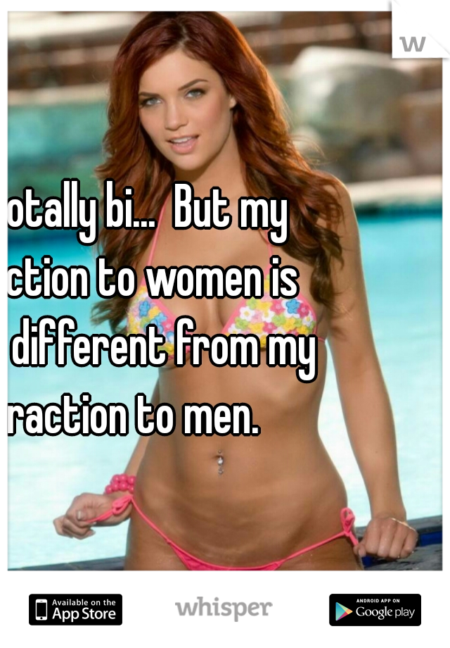 I am totally bi...  But my attraction to women is totally different from my attraction to men.