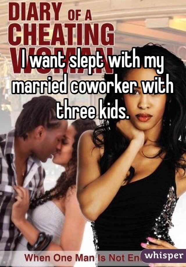 I want slept with my married coworker with three kids. 
