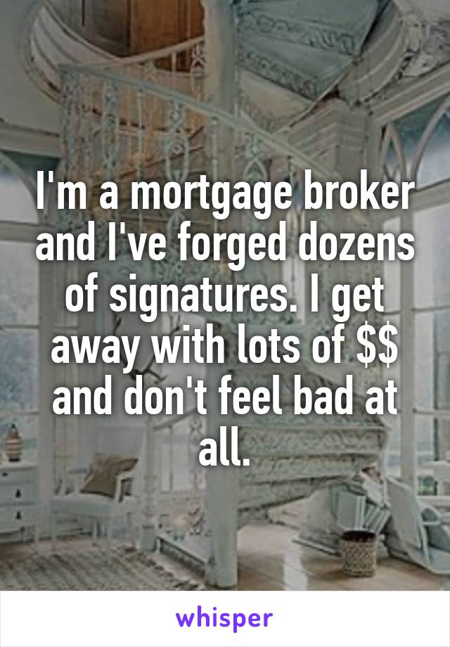 I'm a mortgage broker and I've forged dozens of signatures. I get away with lots of $$ and don't feel bad at all.