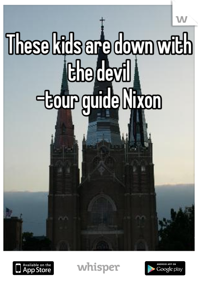 These kids are down with the devil
-tour guide Nixon 