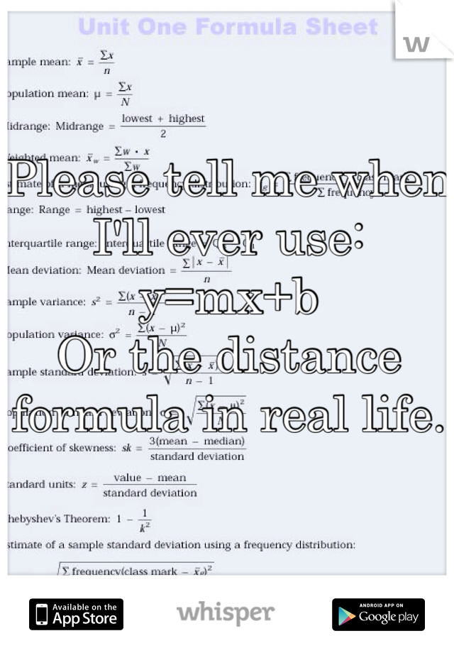 Please tell me when I'll ever use:
y=mx+b
Or the distance formula in real life.