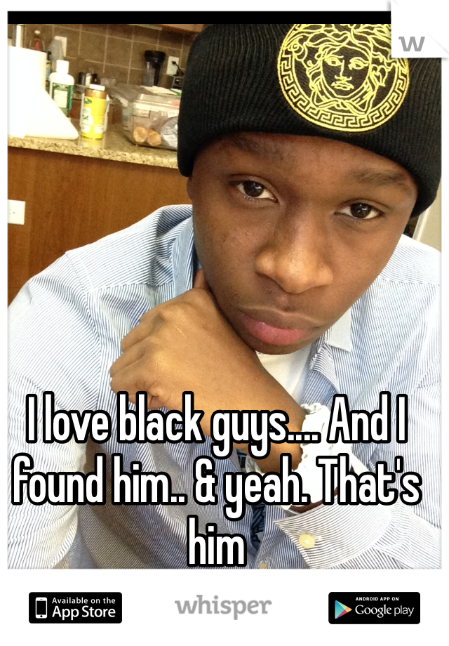 I love black guys.... And I found him.. & yeah. That's him