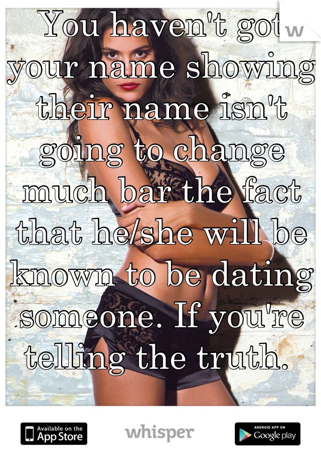 You haven't got your name showing their name isn't going to change much bar the fact that he/she will be known to be dating someone. If you're telling the truth. 