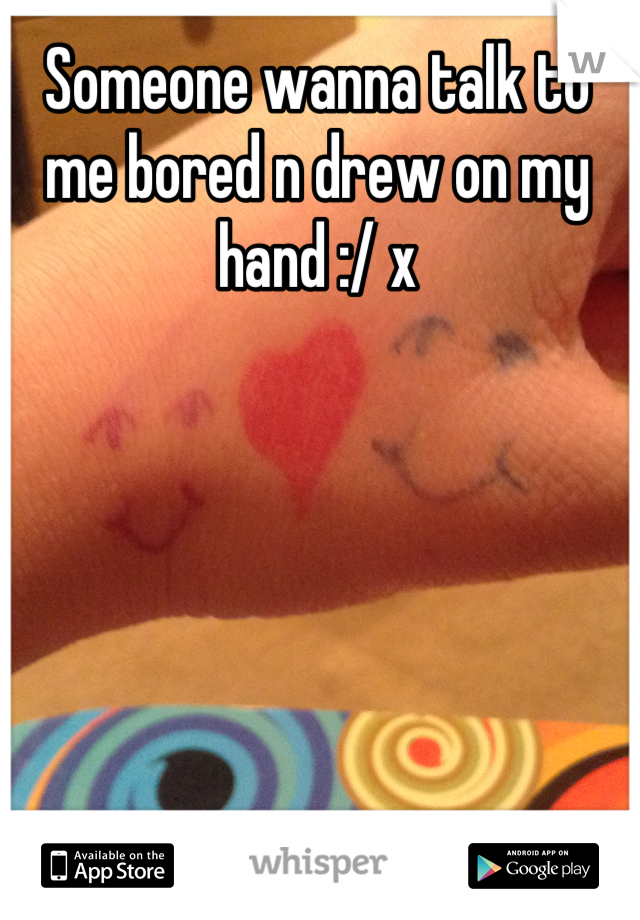 Someone wanna talk to me bored n drew on my hand :/ x