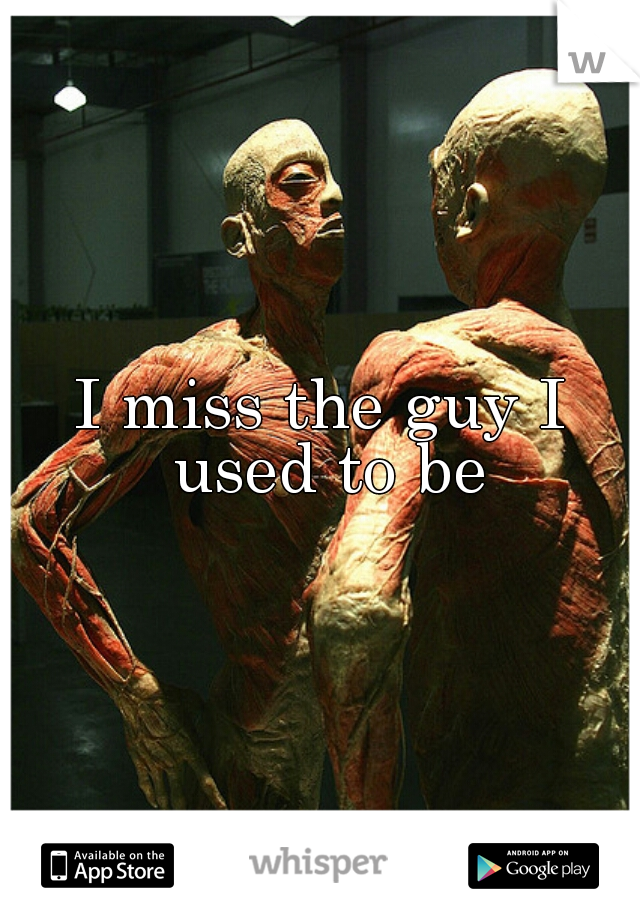I miss the guy I used to be