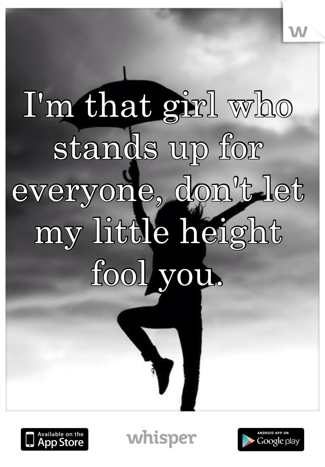 I'm that girl who stands up for everyone, don't let my little height fool you. 