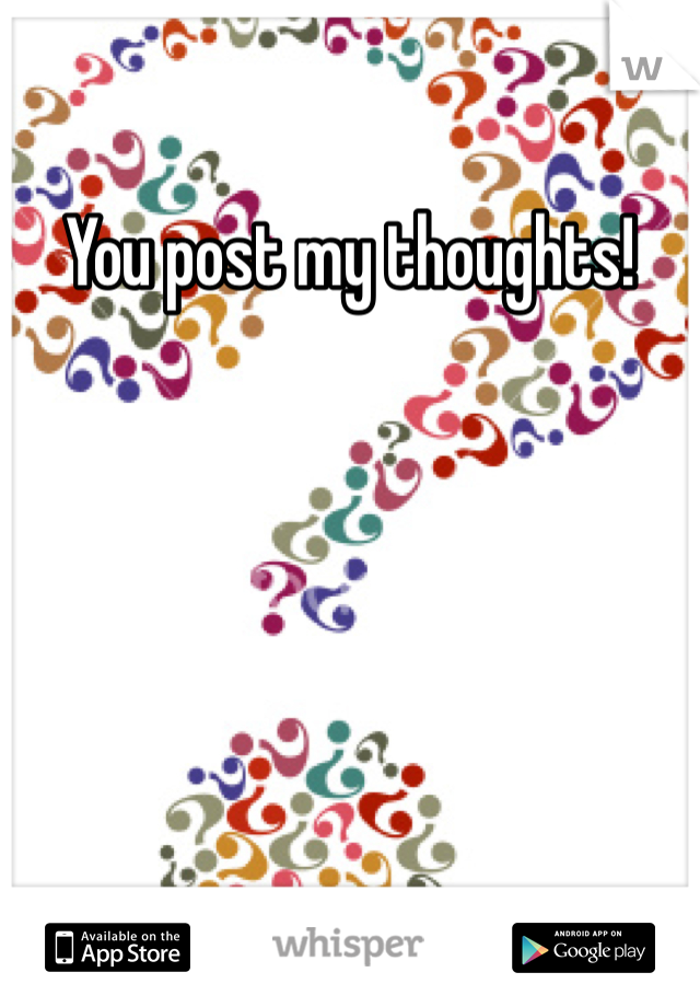 You post my thoughts!