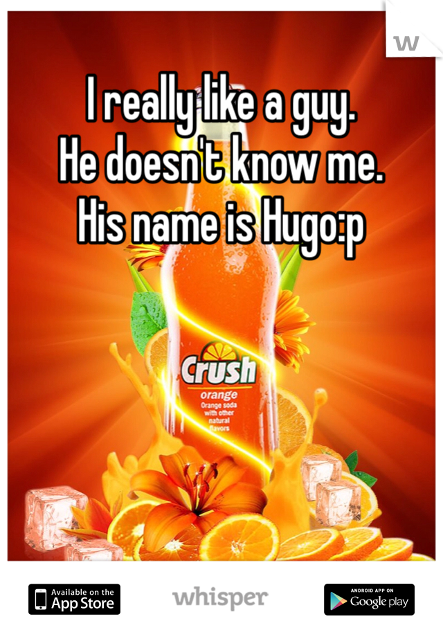 I really like a guy. 
He doesn't know me. 
His name is Hugo:p