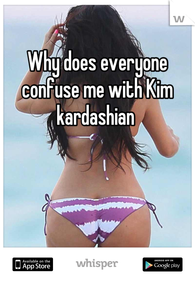Why does everyone confuse me with Kim kardashian 