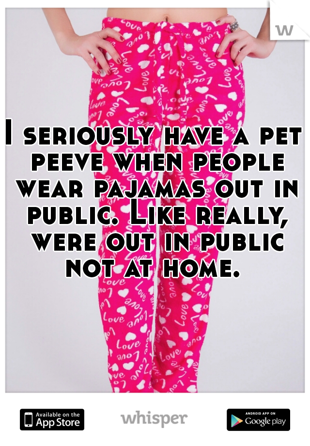 I seriously have a pet peeve when people wear pajamas out in public. Like really, were out in public not at home. 