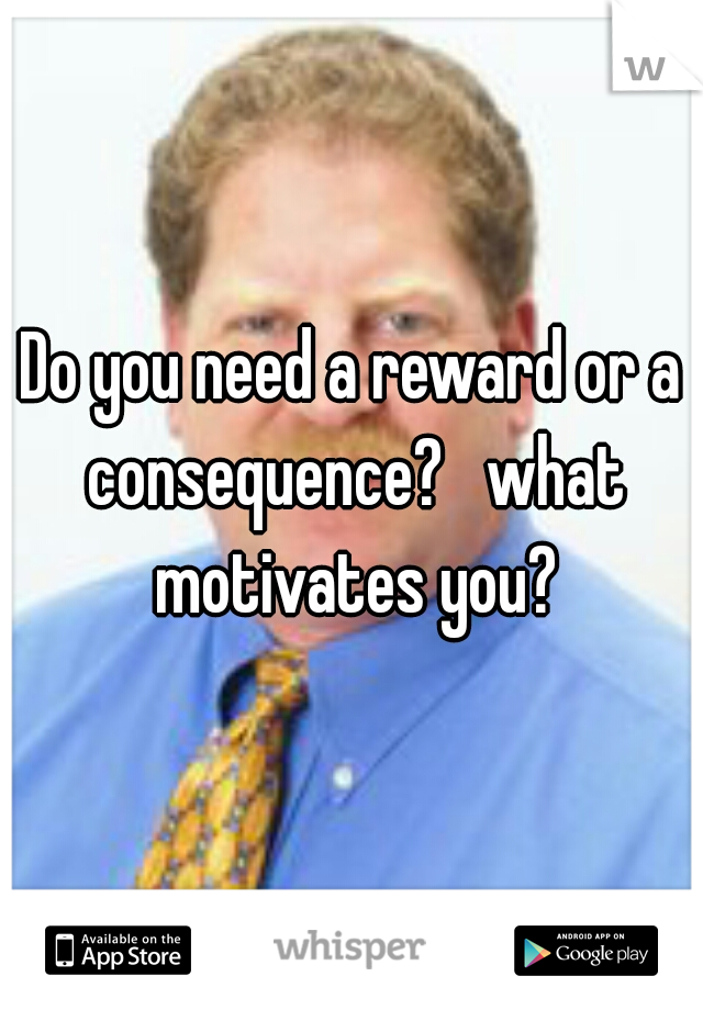 Do you need a reward or a consequence?   what motivates you?