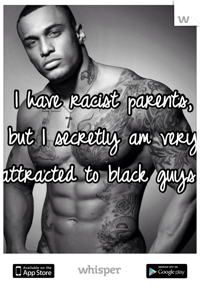 I have racist parents, but I secretly am very attracted to black guys. 