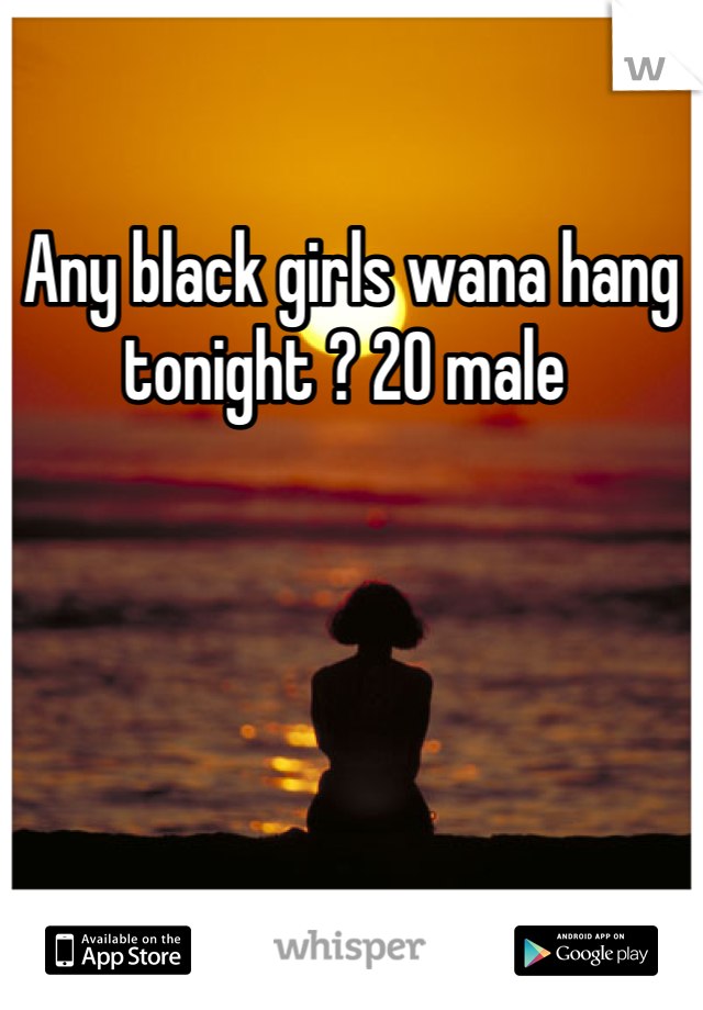 Any black girls wana hang tonight ? 20 male 