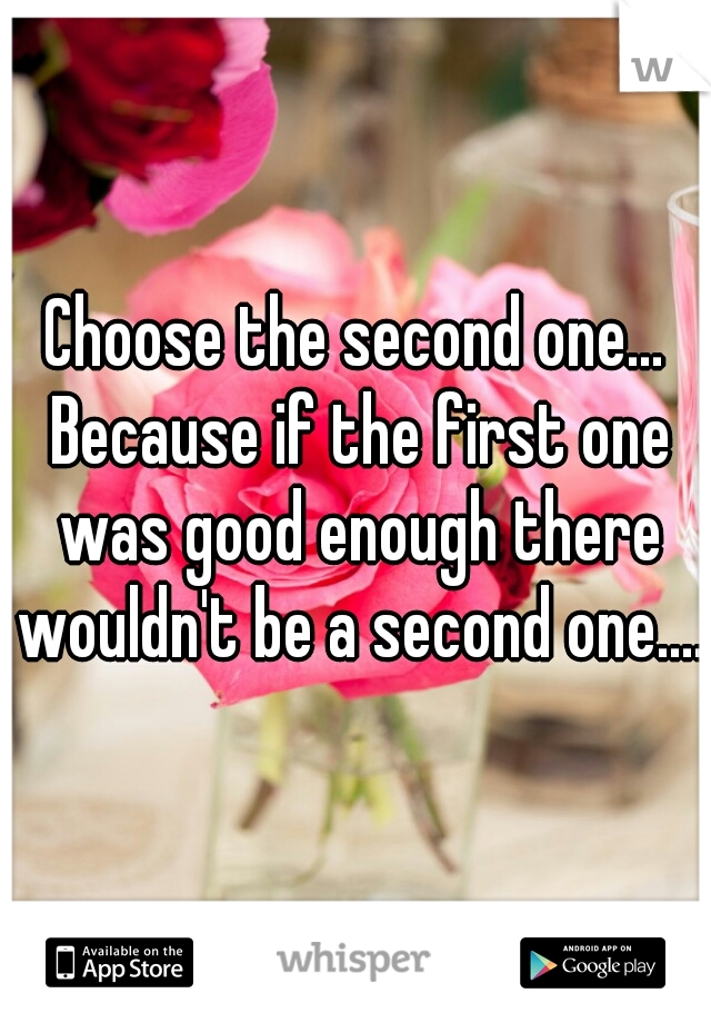 Choose the second one... Because if the first one was good enough there wouldn't be a second one....