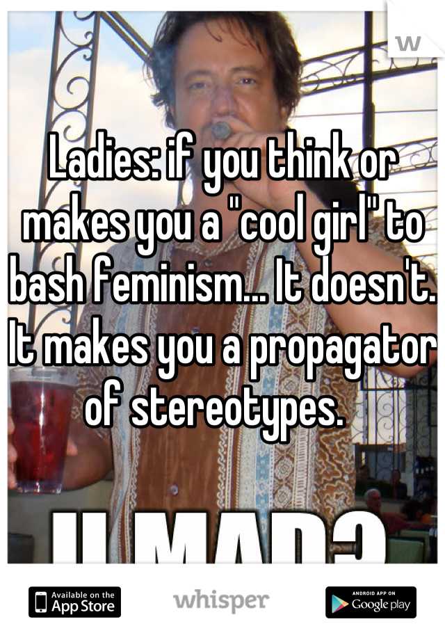 Ladies: if you think or makes you a "cool girl" to bash feminism... It doesn't. It makes you a propagator of stereotypes.  