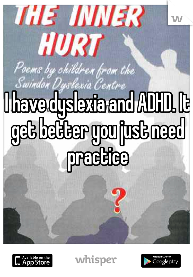 I have dyslexia and ADHD. It get better you just need practice