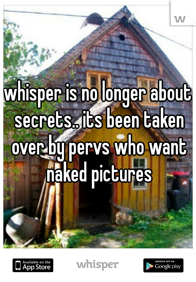 whisper is no longer about secrets.. its been taken over by pervs who want naked pictures