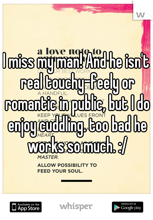 I miss my man! And he isn't real touchy-feely or romantic in public, but I do enjoy cuddling. too bad he works so much. :/