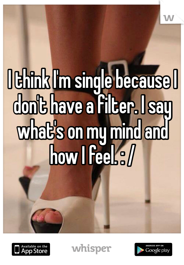 I think I'm single because I don't have a filter. I say what's on my mind and how I feel. : / 